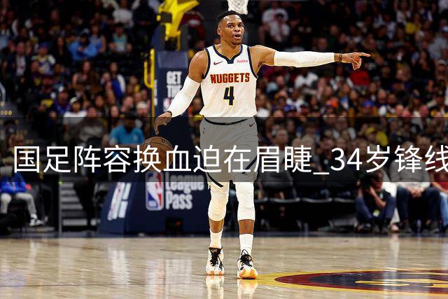 国足阵容换血迫在眉睫 34岁锋线老将是否该效仿三大功勋急流勇退？