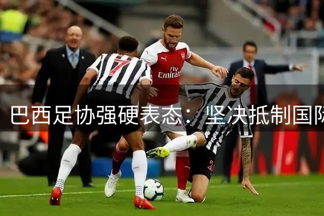 巴西足协强硬表态：坚决抵制国际足联商业改革提案