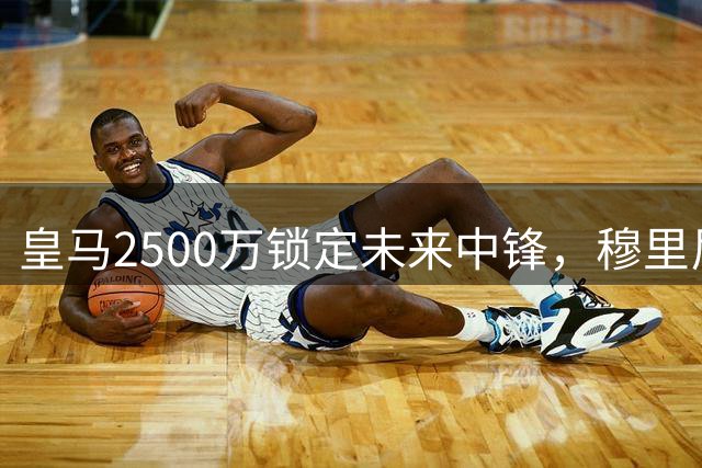 皇马2500万锁定未来中锋，穆里尼奥B计划剑指欧冠
