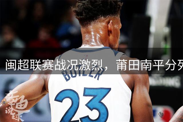 闽超联赛战况激烈，莆田南平分列甲乙组榜首