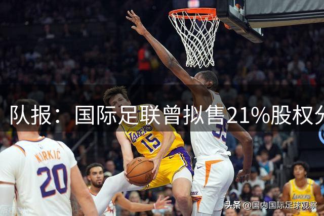 队报：国际足联曾拟售21%股权分发100亿美元